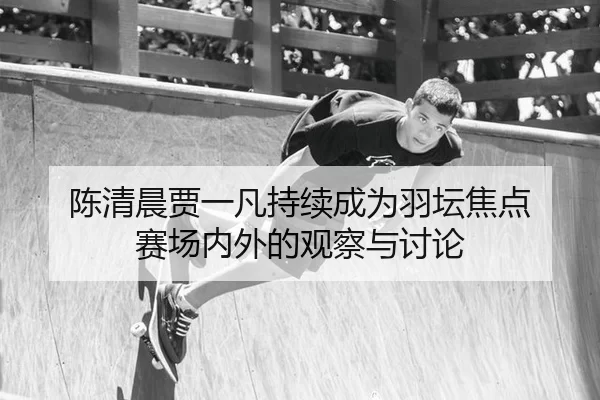 陈清晨贾一凡持续成为羽坛焦点 赛场内外的观察与讨论