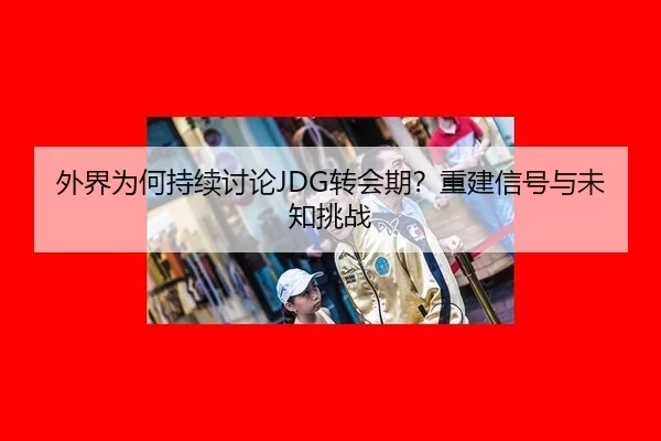 外界为何持续讨论JDG转会期？重建信号与未知挑战